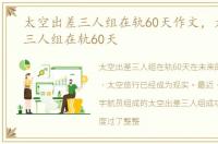 太空出差三人组在轨60天作文，太空出差三人组在轨60天