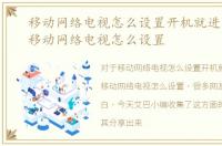 移动网络电视怎么设置开机就进入电视，移动网络电视怎么设置