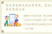笔记本电脑无法正常充电，笔记本电脑无法充电怎么办