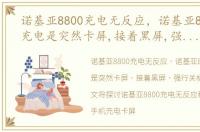 诺基亚8800充电无反应，诺基亚800,手机充电是突然卡屏,接着黑屏,强行关机不行,也