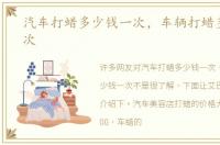 汽车打蜡多少钱一次，车辆打蜡多少钱一次