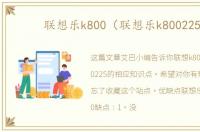 联想乐k800（联想乐k800225）