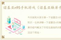 诺基亚n95手机游戏（诺基亚触屏手机n95）