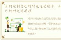 如何定制自己的耐克运动鞋子，如何定制自己的耐克运动鞋