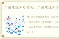 二级建造师难考吗，二级建造师考试难吗