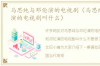 马思纯与邓伦演的电视剧（马思纯和邓伦演的电视剧叫什么）