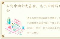 如何申购新发基金，怎么申购新发行的基金
