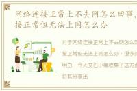 网络连接正常上不去网怎么回事，网络连接正常但无法上网怎么办
