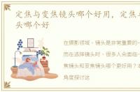 定焦与变焦镜头哪个好用，定焦与变焦镜头哪个好