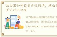 路由器如何设置无线网络，路由器怎么设置无线网络呢