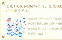佳能1100d和50d哪个好，佳能100D和佳能1100D哪个更好