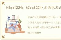 h3cs1224r h3cs1224r交换机怎么配置