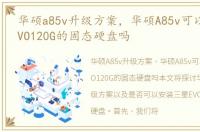 华硕a85v升级方案，华硕A85v可以装三星EVO120G的固态硬盘吗
