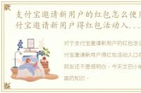 支付宝邀请新用户的红包怎么使用阿，支付宝邀请新用户得红包活动入口在哪里