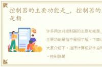控制器的主要功能是_，控制器的主要功能是指