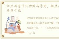 红豆汤有什么功效与作用，红豆汤的热量是多少呢