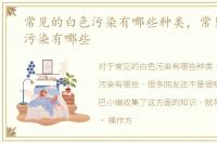 常见的白色污染有哪些种类，常见的白色污染有哪些