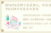 2016年6月29日是星期几，时辰吉凶:2016年6月29日时辰吉凶查询