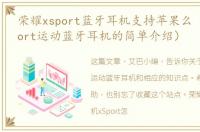 荣耀xsport蓝牙耳机支持苹果么（荣耀xSport运动蓝牙耳机的简单介绍）