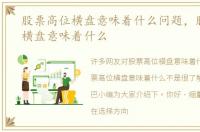 股票高位横盘意味着什么问题，股票高位横盘意味着什么