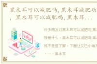 黑木耳可以减肥吗,黑木耳减肥功效是什么，黑木耳可以减肥吗,黑木耳减肥功效