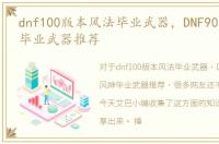 dnf100版本风法毕业武器，DNF90风法风神毕业武器推荐