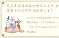 吴昊宸是谁和马伊琍什么关系（新男友吴昊宸个人资料家境谁的儿子）