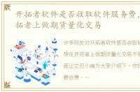 开拓者软件是否收取软件服务费，想在开拓者上做期货量化交易