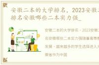 安徽二本的大学排名，2023安徽二本大学排名安徽哪些二本实力强_