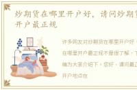 炒期货在哪里开户好，请问炒期货在哪里开户最正规