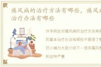 痛风病的治疗方法有哪些，痛风病的基本治疗办法有哪些