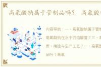 高氯酸钠属于管制品吗？ 高氯酸钠厂家