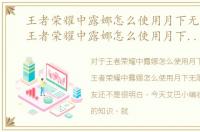 王者荣耀中露娜怎么使用月下无限连击，王者荣耀中露娜怎么使用月下无限连