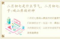 二月初七是什么节气，二月初七是什么日子:峨山彝族祈神