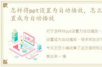 怎样将ppt设置为自动播放，怎么把PPT设置成为自动播放