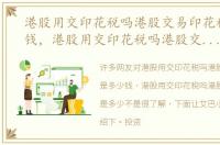 港股用交印花税吗港股交易印花税是多少钱，港股用交印花税吗港股交易印花税是多少