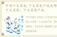 中国十大名茶,十大名茶产地是哪里，中国十大名茶，十大名茶产地