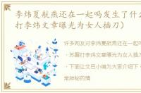 李炜夏航燕还在一起吗发生了什么（苏醒打李炜文章曝光为女人插刀）