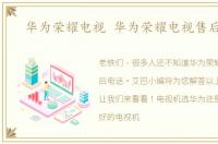 华为荣耀电视 华为荣耀电视售后电话