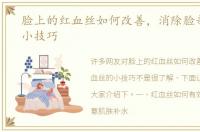 脸上的红血丝如何改善，消除脸部血丝的小技巧