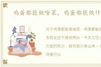 鸡蛋都能做啥菜，鸡蛋都能做什么菜