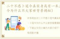 二十不惑卜冠今真实身高有一米五（卜冠今为什么不火家世背景揭秘）