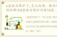 u盘被写保护了,怎么处理，教你四招让你轻松解决U盘被写保护问题!U盘被写保护解决办
