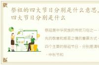 祭祖的四大节日分别是什么意思，祭祖的四大节日分别是什么