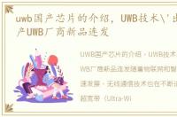 uwb国产芯片的介绍，UWB技术'出圈'!国产UWB厂商新品连发