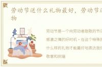 劳动节送什么礼物最好，劳动节送什么礼物