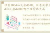 佳能700d和尼康d610，新手买单反佳能650d和尼康d7000哪个性价比更高