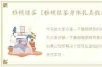 雅顿绿茶（雅顿绿茶身体乳真假对比）