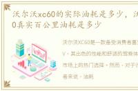 沃尔沃xc60的实际油耗是多少，沃尔沃xc60真实百公里油耗是多少