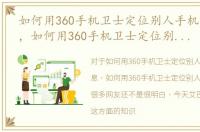 如何用360手机卫士定位别人手机位置信息，如何用360手机卫士定位别人手机位置